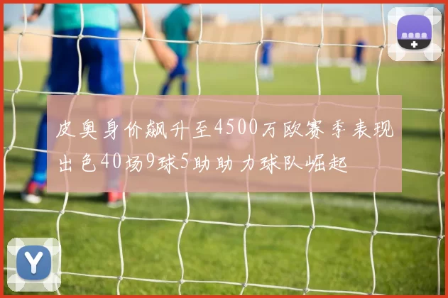 皮奥身价飙升至4500万欧赛季表现出色40场9球5助助力球队崛起