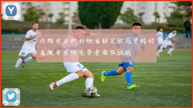 内维尔分析利物浦锁定欧冠资格的高概率其他竞争者面临挑战