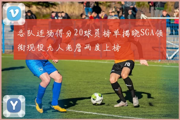 各队连场得分20球员榜单揭晓SGA领衔现役九人老詹两度上榜