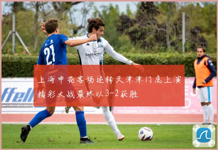 上海申花客场逆转天津津门虎上演精彩大战最终以3-2获胜