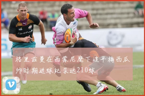 格里兹曼在西蒙尼麾下追平梅西瓜帅时期进球纪录达210球
