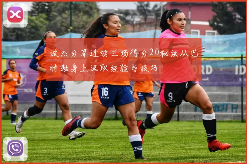 波杰分享连续三场得分20秘诀从巴特勒身上汲取经验与技巧