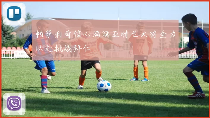 帕萨利奇信心满满亚特兰大将全力以赴挑战拜仁