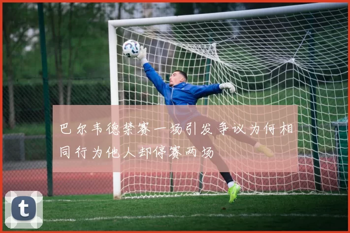 巴尔韦德禁赛一场引发争议为何相同行为他人却停赛两场