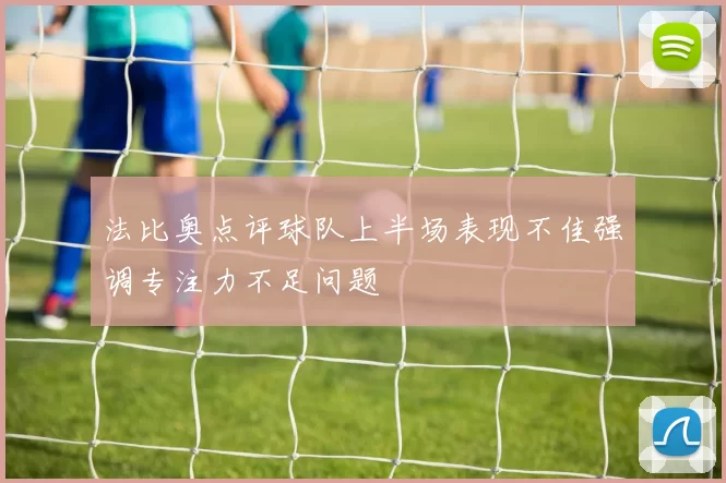 法比奥点评球队上半场表现不佳强调专注力不足问题
