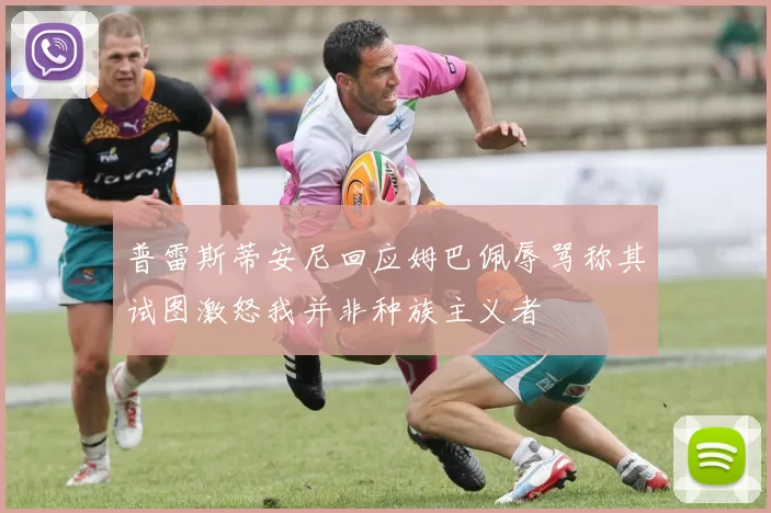 普雷斯蒂安尼回应姆巴佩辱骂称其试图激怒我并非种族主义者