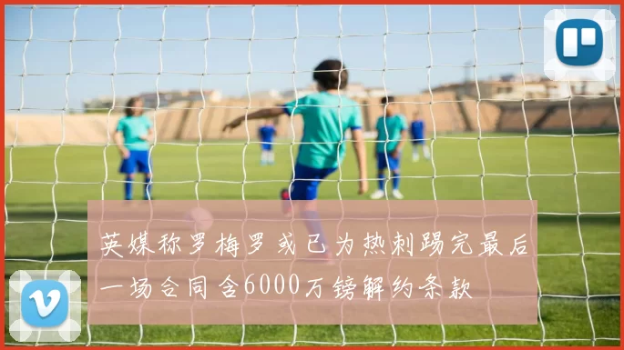 英媒称罗梅罗或已为热刺踢完最后一场合同含6000万镑解约条款