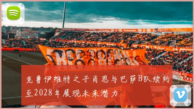 克鲁伊维特之子肖恩与巴萨B队续约至2028年展现未来潜力