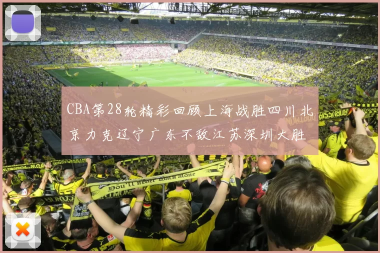 CBA第28轮精彩回顾上海战胜四川北京力克辽宁广东不敌江苏深圳大胜新疆